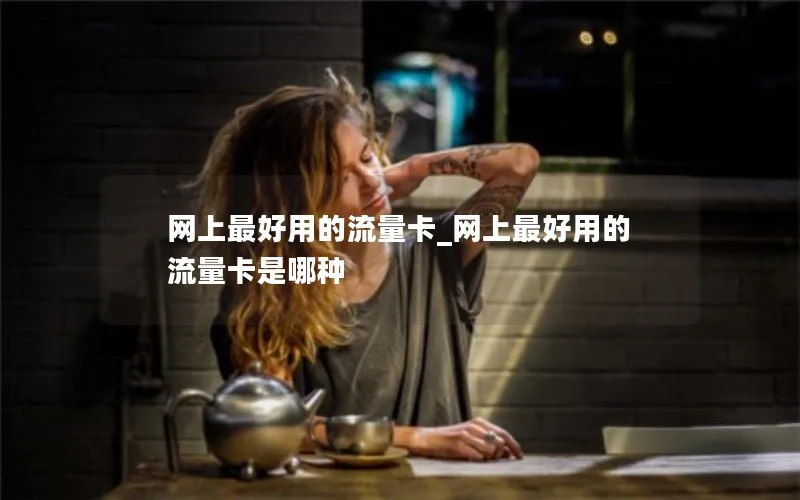 网上最好用的流量卡_网上最好用的流量卡是哪种