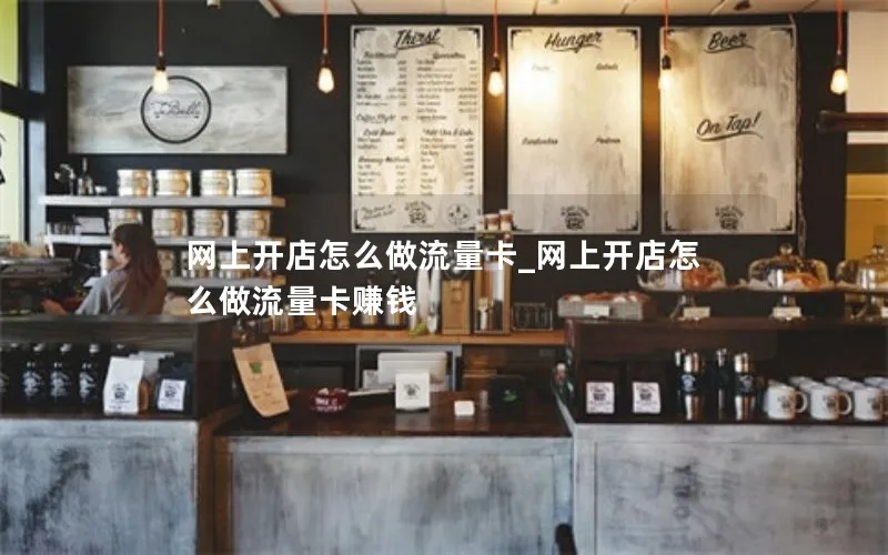 网上开店怎么做流量卡_网上开店怎么做流量卡赚钱