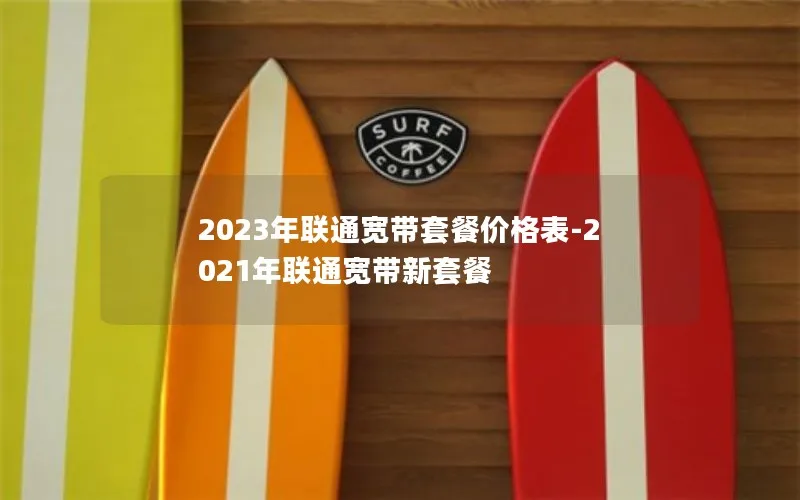 2023年联通宽带套餐价格表-2021年联通宽带新套餐