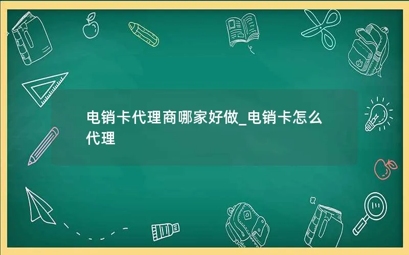 电销卡代理商哪家好做_电销卡怎么代理