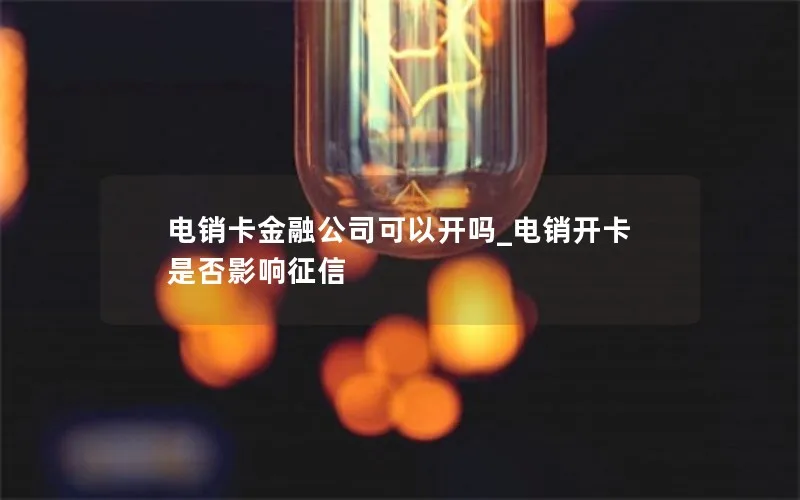 电销卡金融公司可以开吗_电销开卡是否影响征信