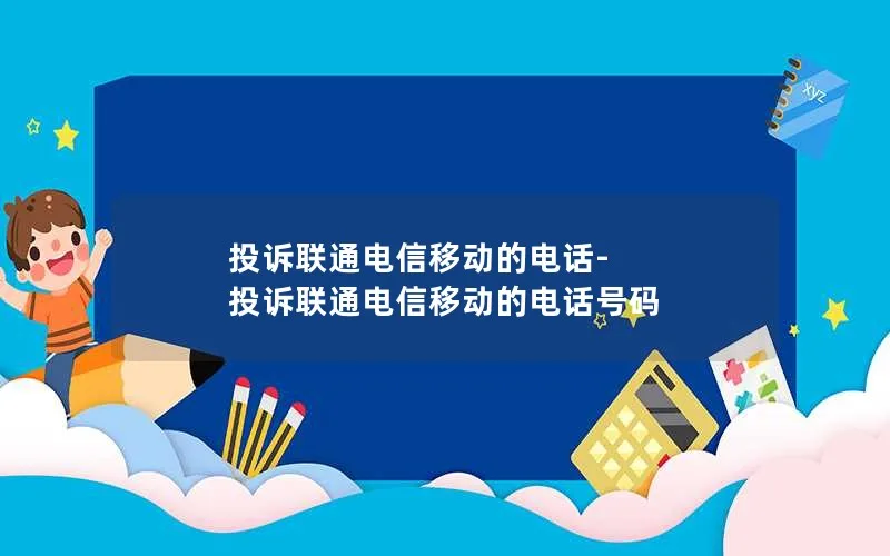 投诉联通电信移动的电话-投诉联通电信移动的电话号码