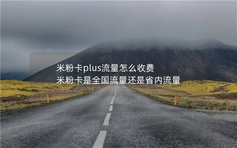 米粉卡plus流量怎么收费 米粉卡是全国流量还是省内流量