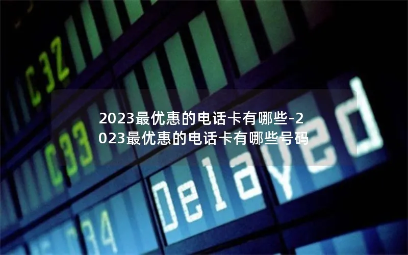 2023最优惠的电话卡有哪些-2023最优惠的电话卡有哪些号码