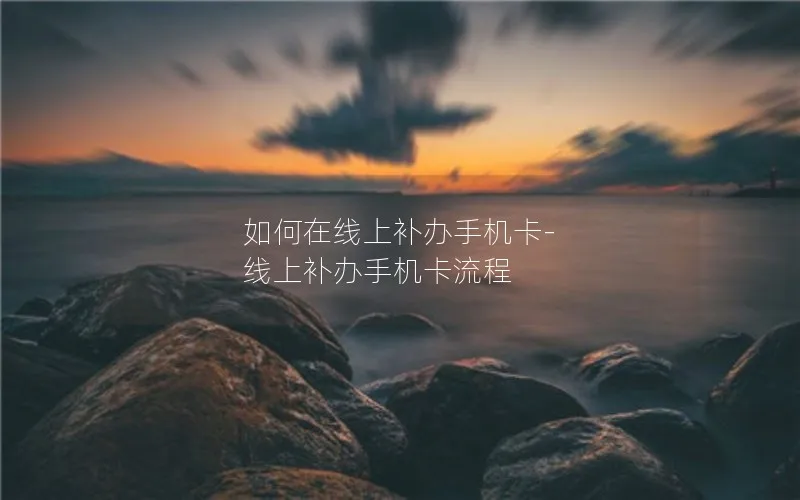 如何在线上补办手机卡-线上补办手机卡流程