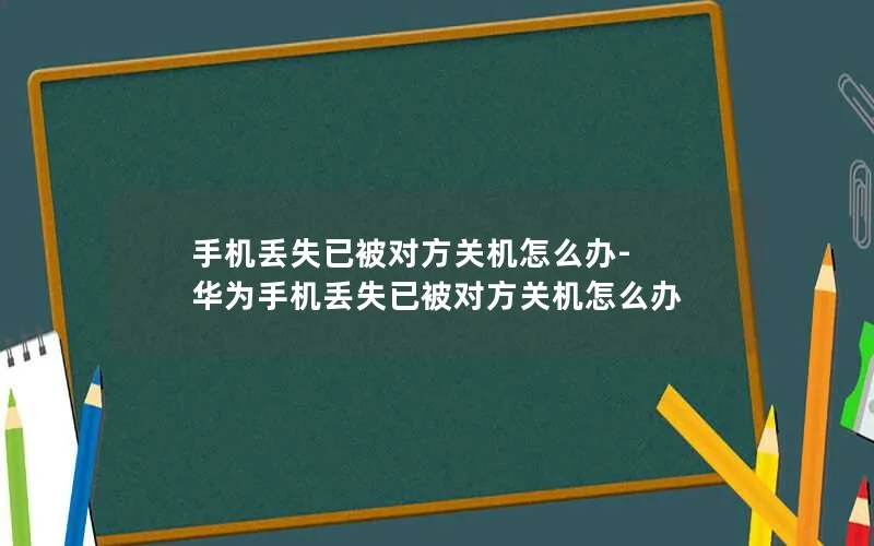 手机丢失已被对方关机怎么办-华为手机丢失已被对方关机怎么办