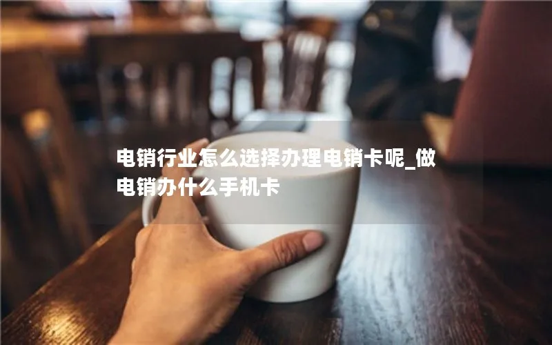 电销行业怎么选择办理电销卡呢_做电销办什么手机卡