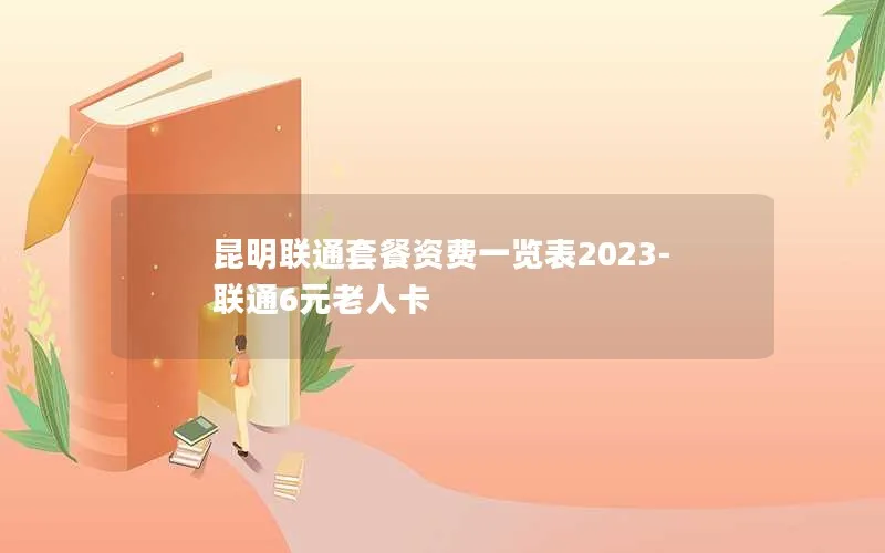 昆明联通套餐资费一览表2023-联通6元老人卡