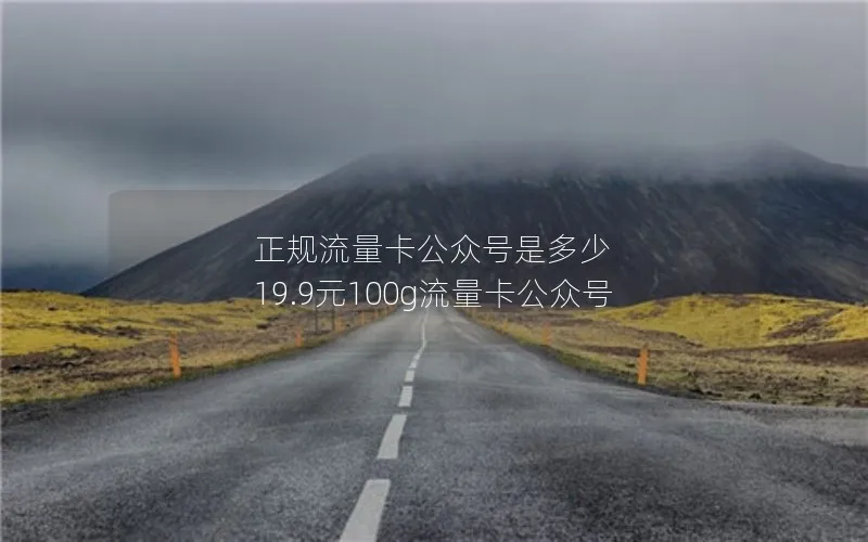 正规流量卡公众号是多少 19.9元100g流量卡公众号