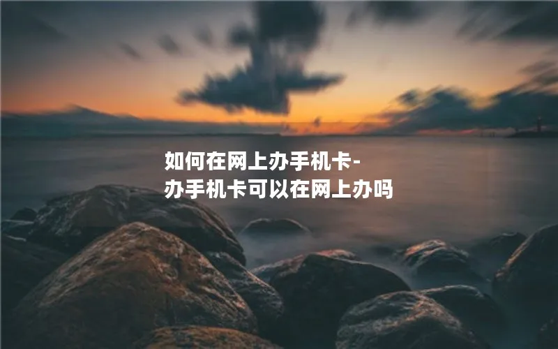 如何在网上办手机卡-办手机卡可以在网上办吗