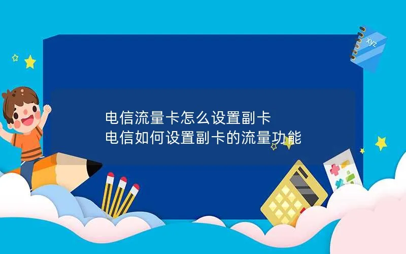 电信流量卡怎么设置副卡 电信如何设置副卡的流量功能