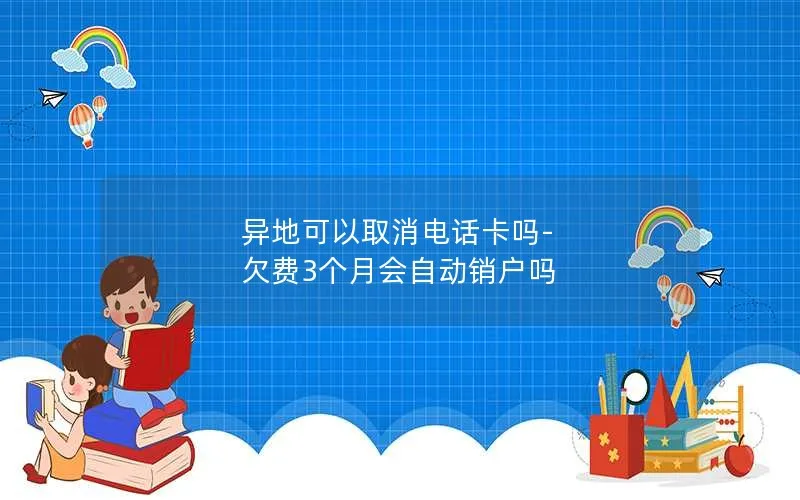 异地可以取消电话卡吗-欠费3个月会自动销户吗