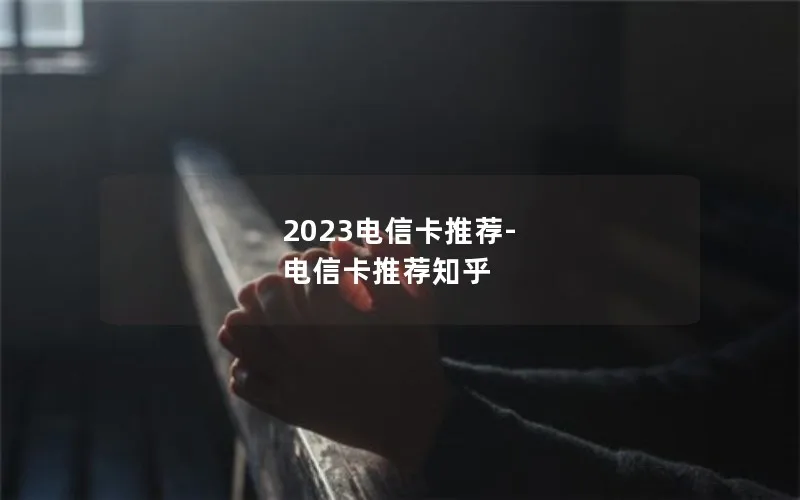 2023电信卡推荐-电信卡推荐知乎