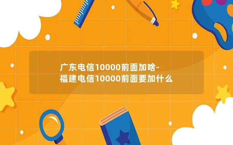 广东电信10000前面加啥-福建电信10000前面要加什么