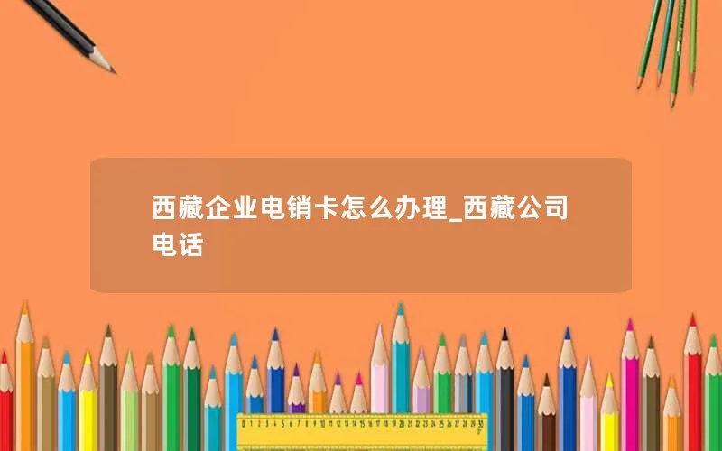 西藏企业电销卡怎么办理_西藏公司电话