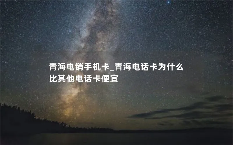 青海电销手机卡_青海电话卡为什么比其他电话卡便宜