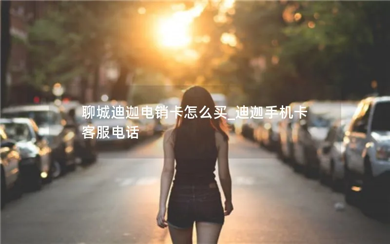 聊城迪迦电销卡怎么买_迪迦手机卡客服电话