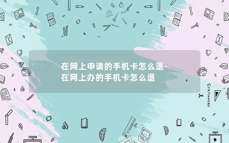 在网上申请的手机卡怎么退-在网上办的手机卡怎么退