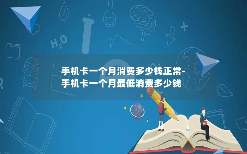 手机卡一个月消费多少钱正常-手机卡一个月最低消费多少钱