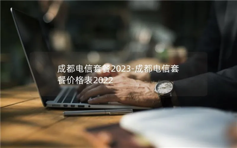 成都电信套餐2023-成都电信套餐价格表2022