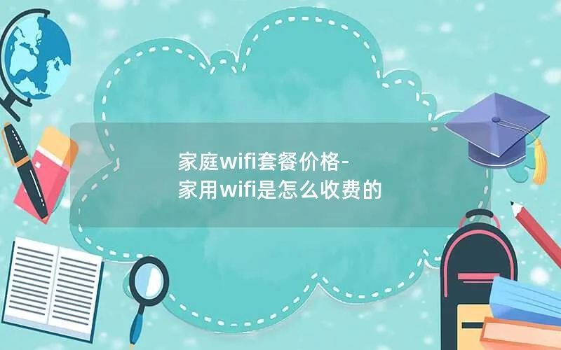 家庭wifi套餐价格-家用wifi是怎么收费的