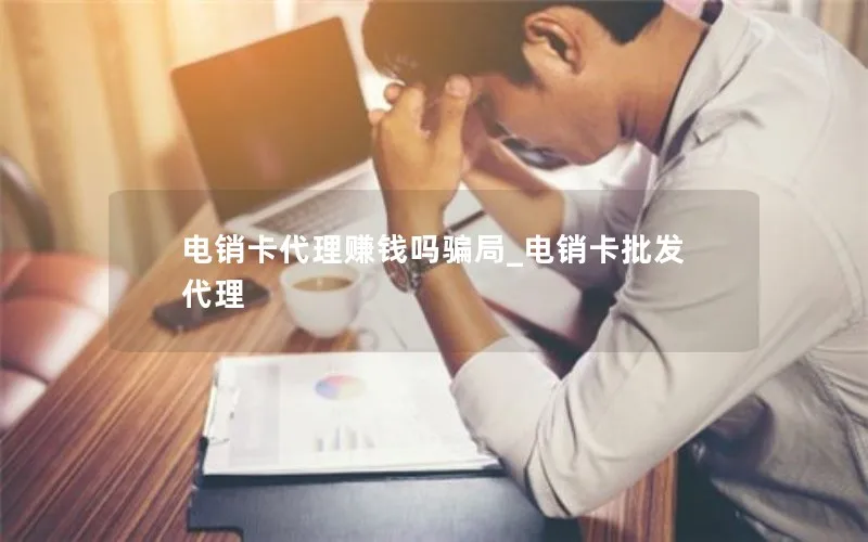 电销卡代理赚钱吗骗局_电销卡批发代理