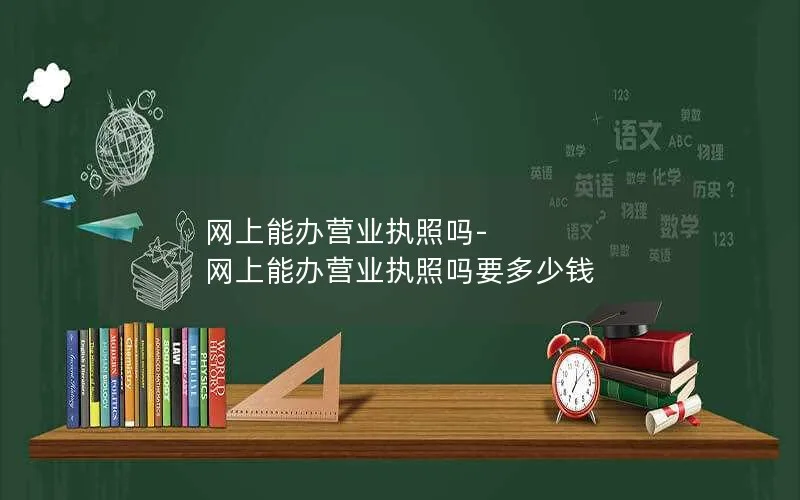 网上能办营业执照吗-网上能办营业执照吗要多少钱