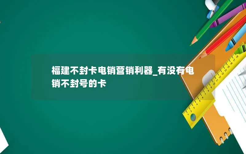 福建不封卡电销营销利器_有没有电销不封号的卡