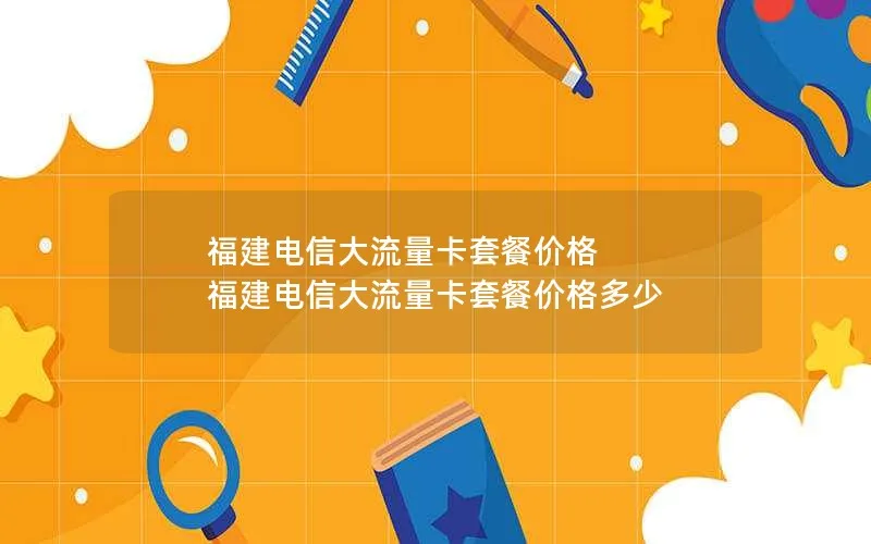 福建电信大流量卡套餐价格 福建电信大流量卡套餐价格多少