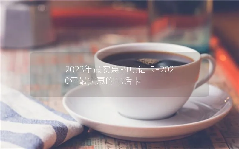 2023年最实惠的电话卡-2020年最实惠的电话卡