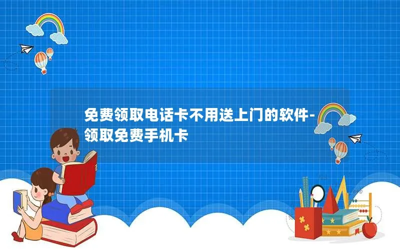 免费领取电话卡不用送上门的软件-领取免费手机卡