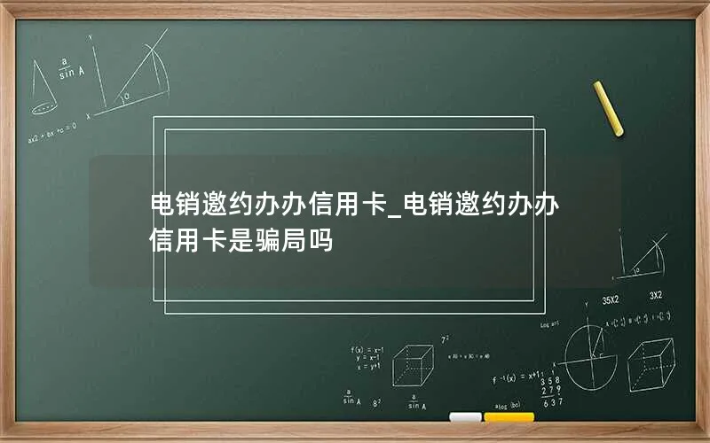 电销邀约办办信用卡_电销邀约办办信用卡是骗局吗